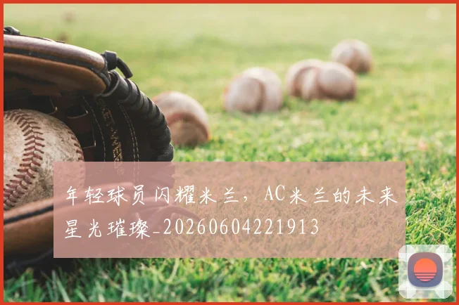 年轻球员闪耀米兰，AC米兰的未来星光璀璨_20260604221913