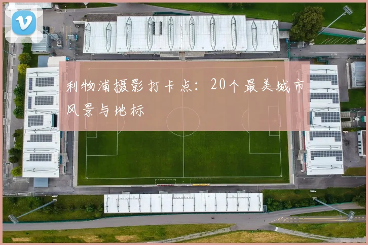 利物浦摄影打卡点：20个最美城市风景与地标
