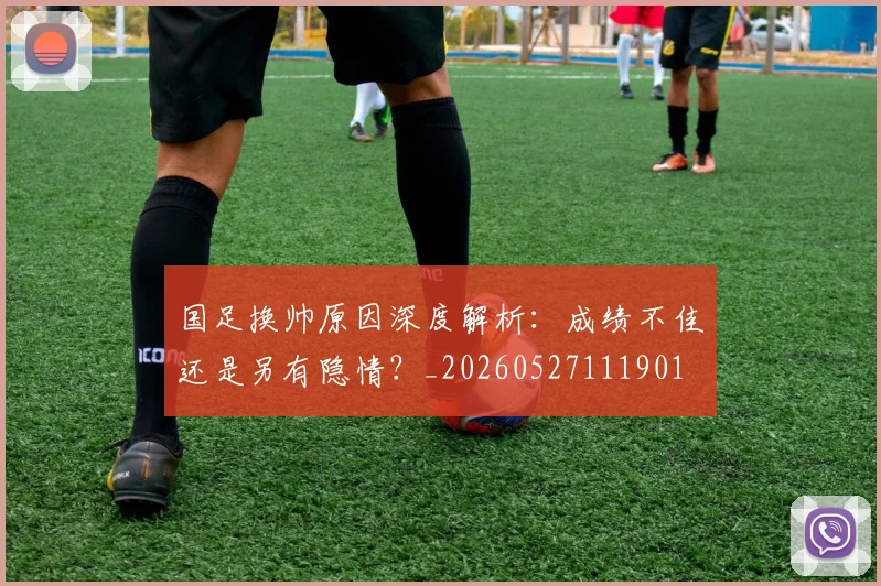 国足换帅原因深度解析：成绩不佳还是另有隐情？_20260527111901
