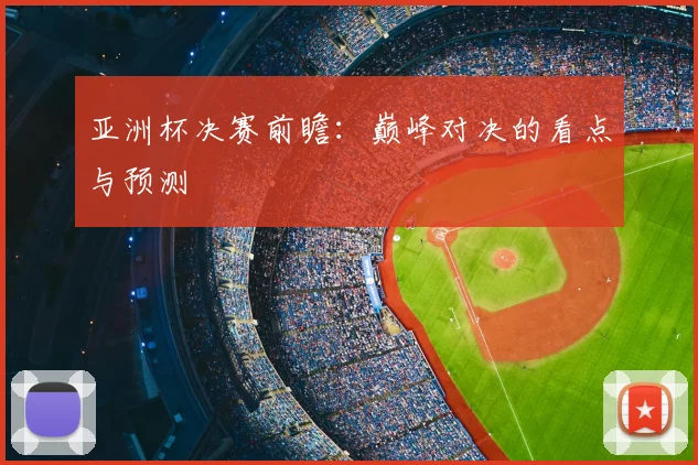 亚洲杯决赛前瞻：巅峰对决的看点与预测