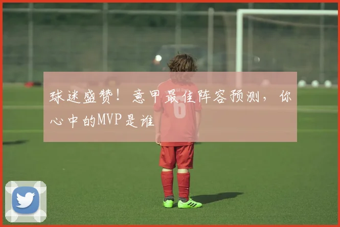 球迷盛赞！意甲最佳阵容预测，你心中的MVP是谁