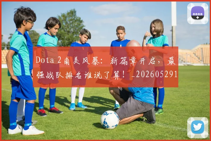 Dota 2南美风暴：新篇章开启，最强战队排名谁说了算！_20260529145720