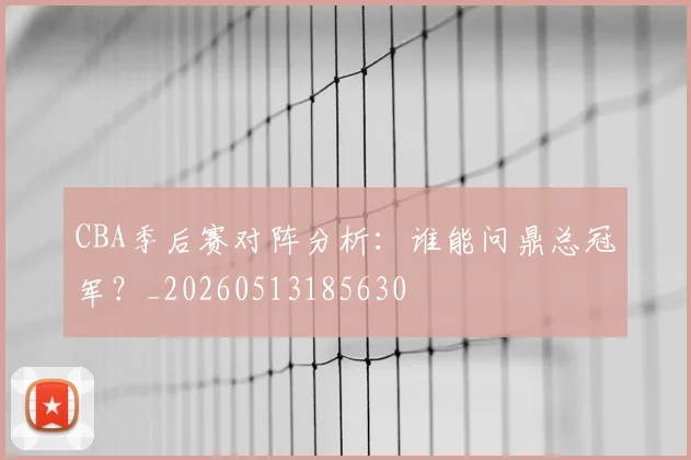 CBA季后赛对阵分析:谁能问鼎总冠军?_20260513185630