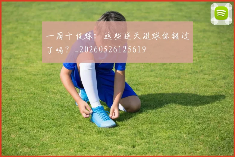 一周十佳球：这些逆天进球你错过了吗？_20260526125619