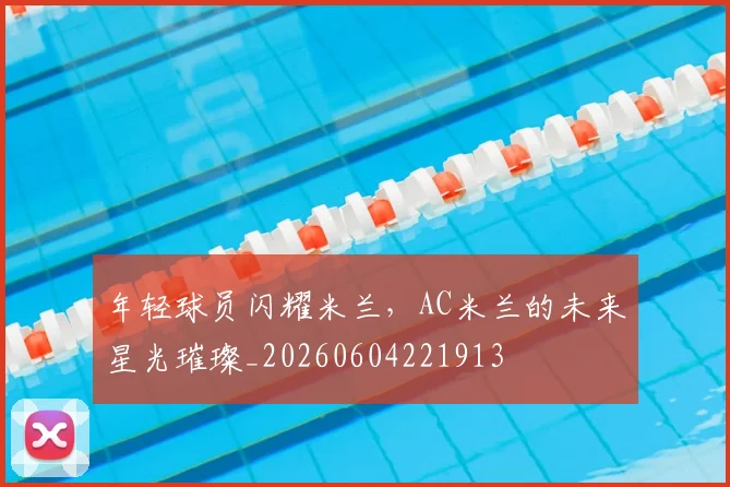 年轻球员闪耀米兰，AC米兰的未来星光璀璨_20260604221913