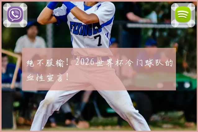 绝不服输!2026世界杯冷门球队的血性宣言!