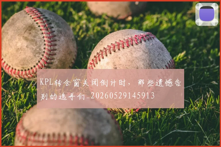 KPL转会窗关闭倒计时，那些遗憾告别的选手们_20260529145913