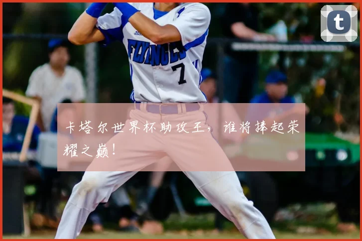 卡塔尔世界杯助攻王，谁将捧起荣耀之巅！