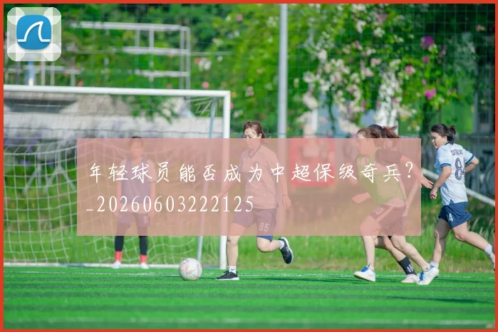 年轻球员能否成为中超保级奇兵？_20260603222125
