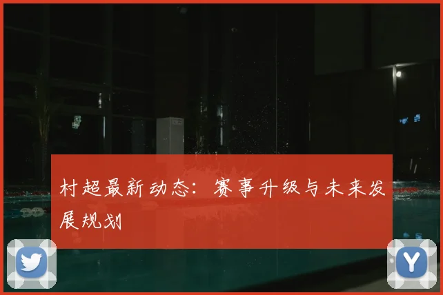 村超最新动态:赛事升级与未来发展规划