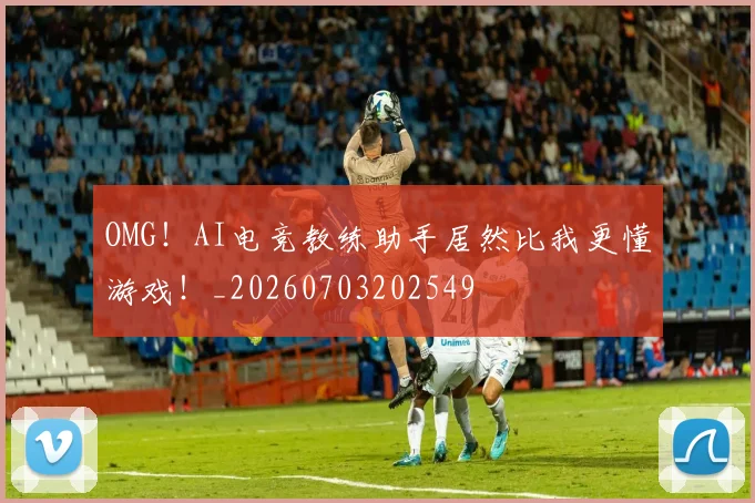 OMG!AI电竞教练助手居然比我更懂游戏!_20260703202549