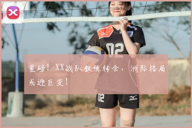 重磅!XX战队教练转会,洲际格局或迎巨变!