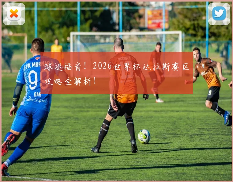 球迷福音！2026世界杯达拉斯赛区攻略全解析！