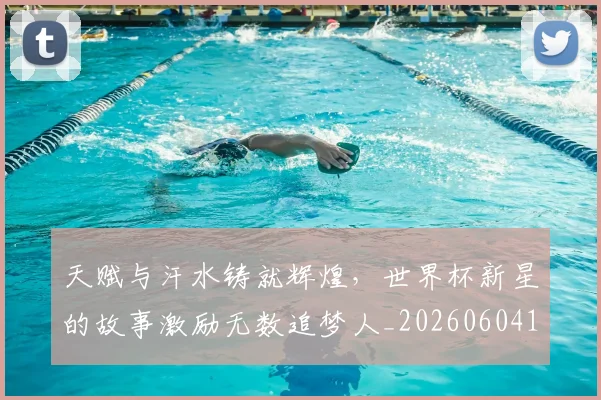 天赋与汗水铸就辉煌，世界杯新星的故事激励无数追梦人_20260604144504