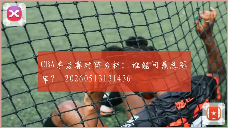 CBA季后赛对阵分析：谁能问鼎总冠军？_20260513131436