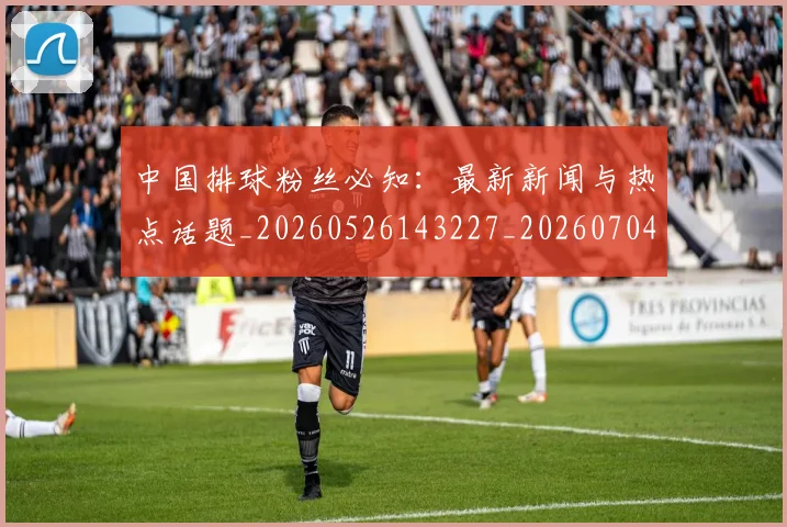 中国排球粉丝必知:最新新闻与热点话题_20260526143227_20260704163728
