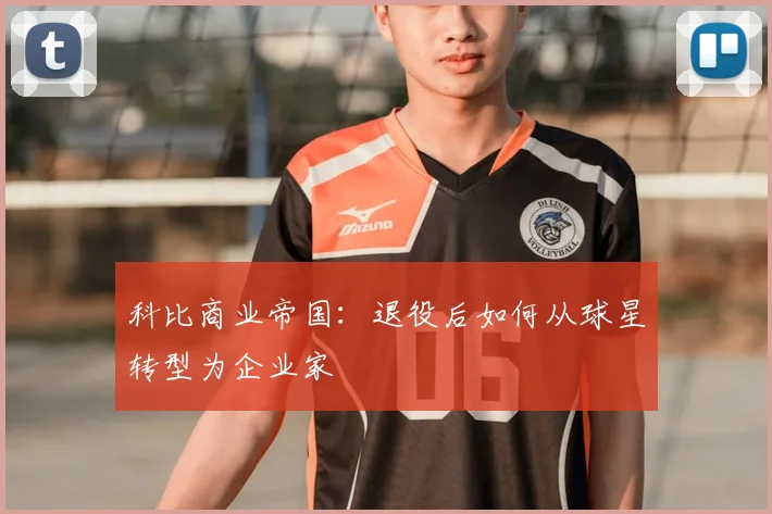 科比商业帝国:退役后如何从球星转型为企业家