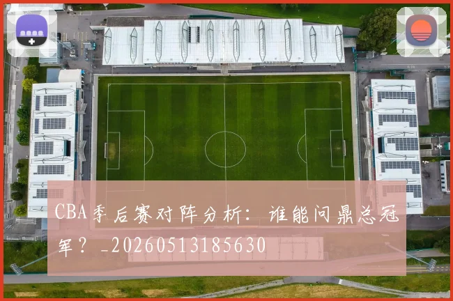 CBA季后赛对阵分析：谁能问鼎总冠军？_20260513185630