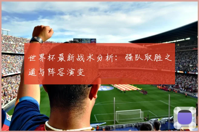 世界杯最新战术分析:强队取胜之道与阵容演变
