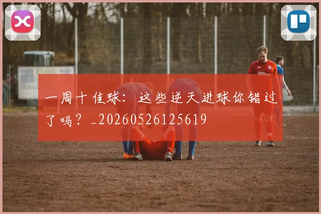一周十佳球:这些逆天进球你错过了吗?_20260526125619