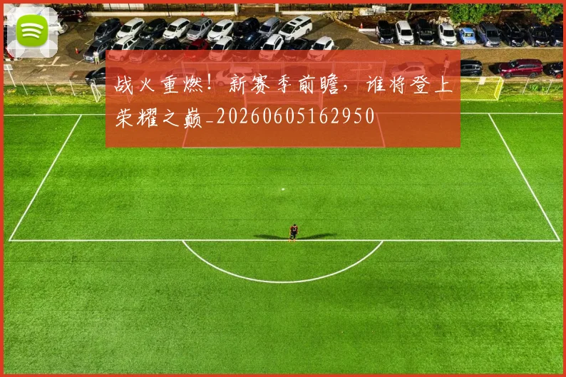 战火重燃！新赛季前瞻，谁将登上荣耀之巅_20260605162950