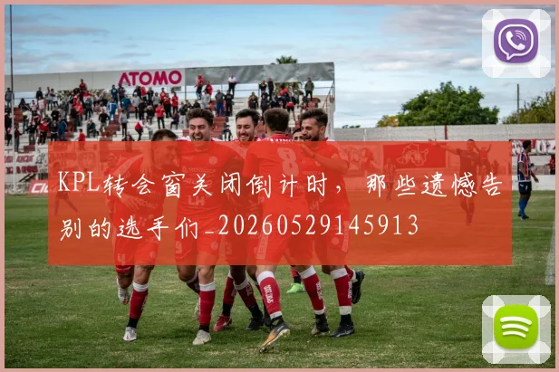 KPL转会窗关闭倒计时，那些遗憾告别的选手们_20260529145913