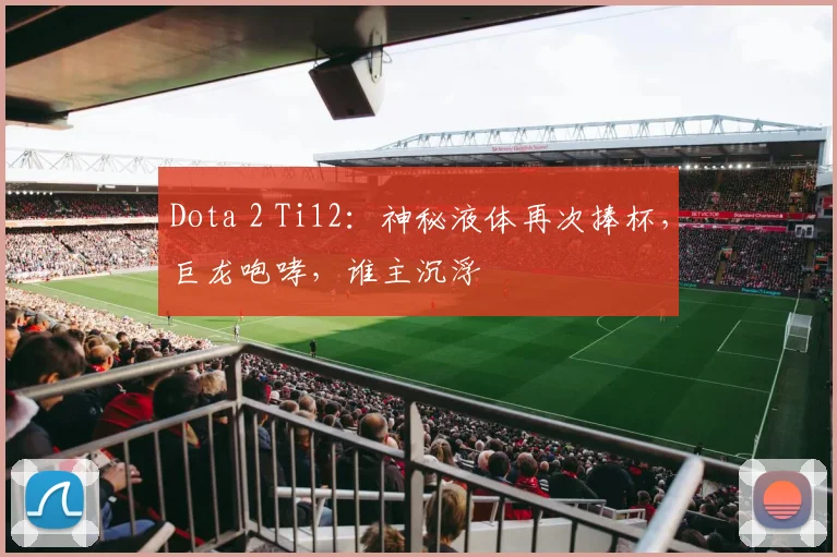 Dota 2 Ti12：神秘液体再次捧杯，巨龙咆哮，谁主沉浮