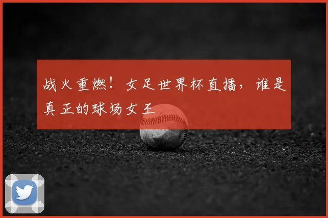 战火重燃！女足世界杯直播，谁是真正的球场女王