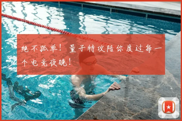 绝不孤单!量子特攻陪你度过每一个电竞夜晚!