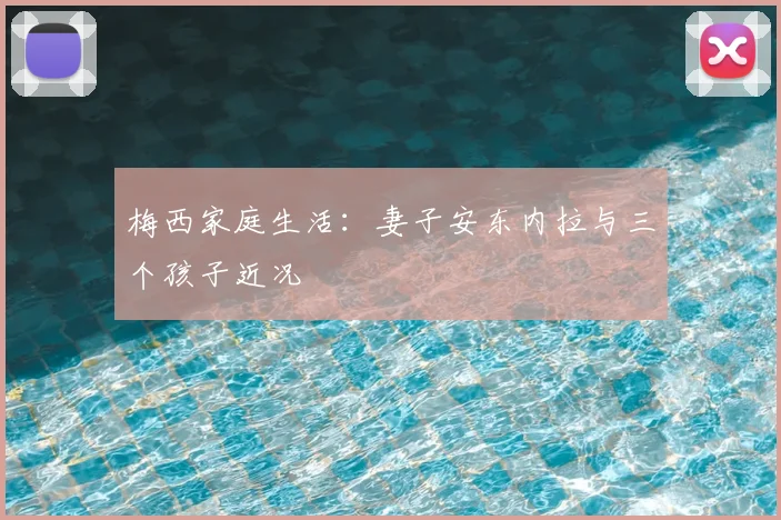 梅西家庭生活：妻子安东内拉与三个孩子近况