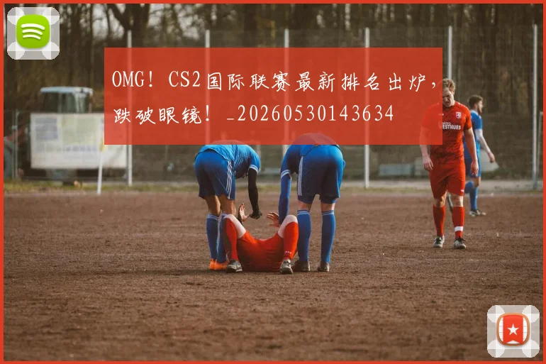 OMG！CS2国际联赛最新排名出炉，跌破眼镜！_20260530143634