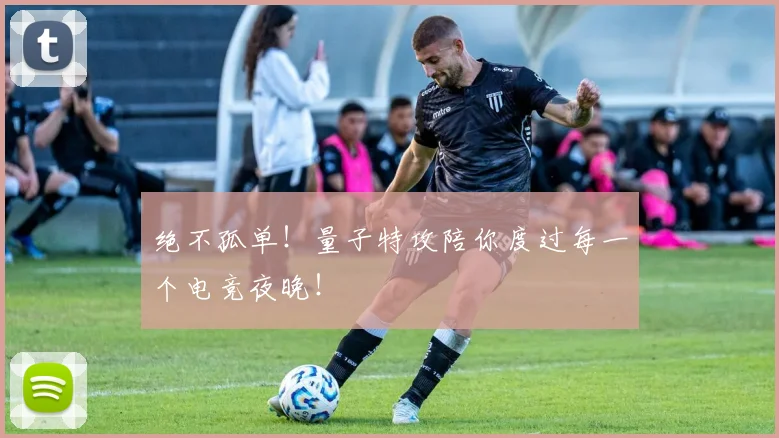 绝不孤单！量子特攻陪你度过每一个电竞夜晚！