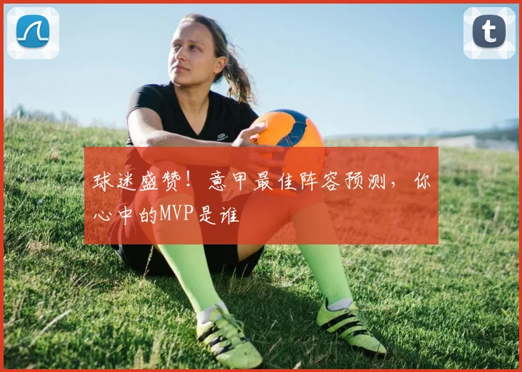 球迷盛赞！意甲最佳阵容预测，你心中的MVP是谁