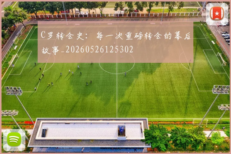 C罗转会史：每一次重磅转会的幕后故事_20260526125302