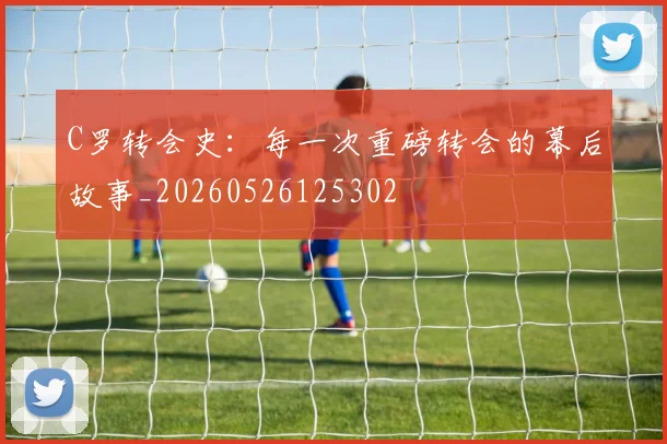 C罗转会史：每一次重磅转会的幕后故事_20260526125302