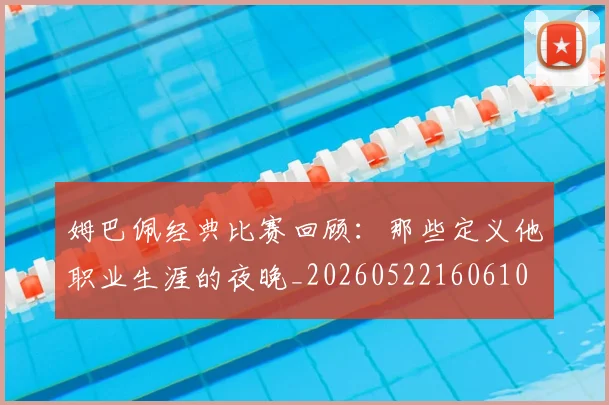 姆巴佩经典比赛回顾：那些定义他职业生涯的夜晚_20260522160610