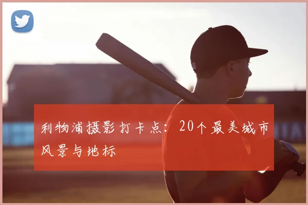 利物浦摄影打卡点:20个最美城市风景与地标