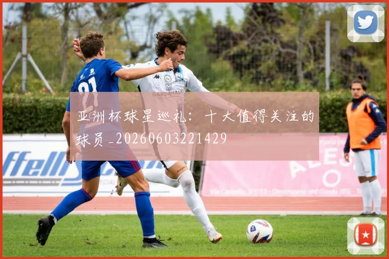 亚洲杯球星巡礼:十大值得关注的球员_20260603221429