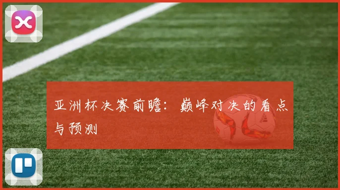 亚洲杯决赛前瞻:巅峰对决的看点与预测