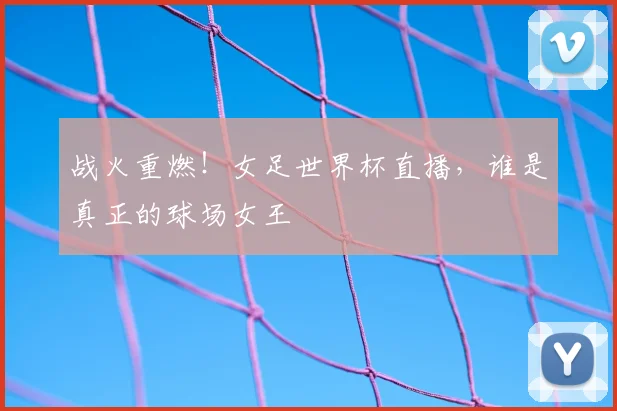 战火重燃！女足世界杯直播，谁是真正的球场女王