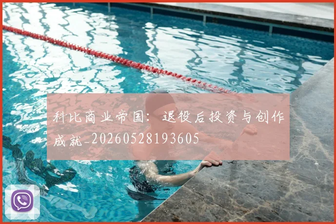 科比商业帝国：退役后投资与创作成就_20260528193605