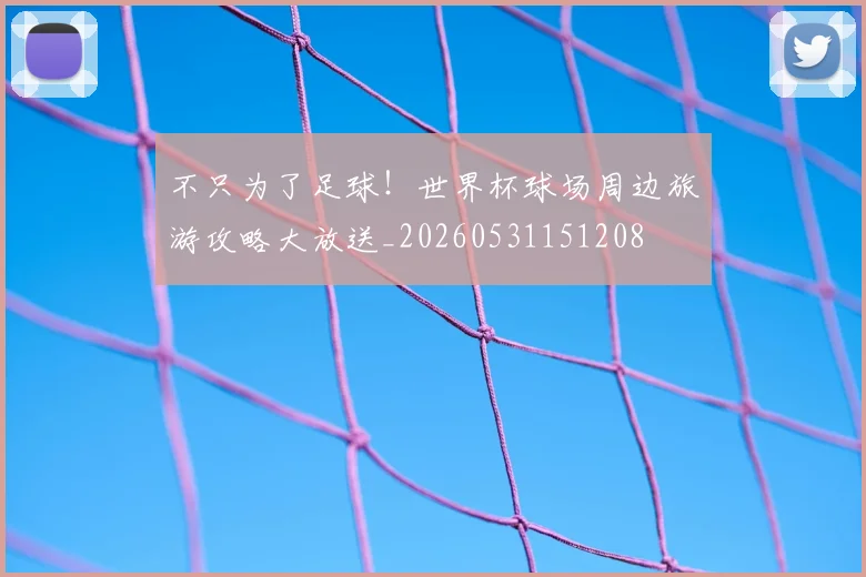 不只为了足球！世界杯球场周边旅游攻略大放送_20260531151208