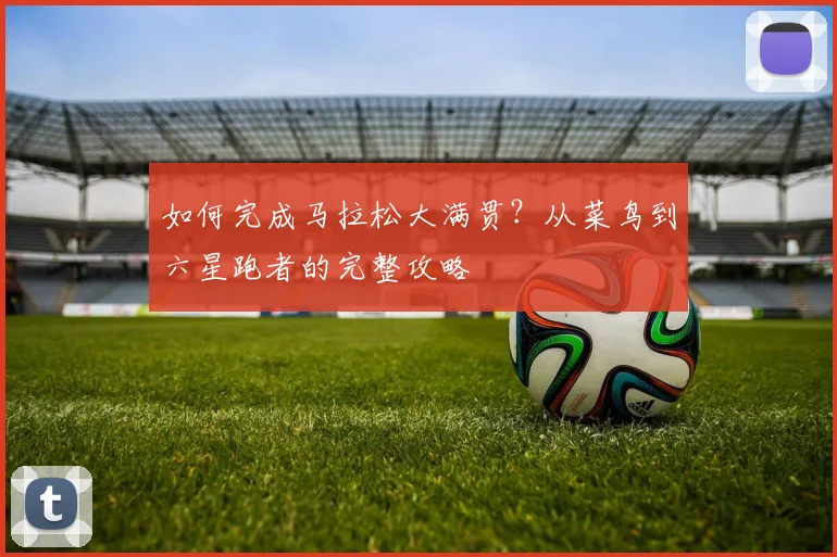 如何完成马拉松大满贯？从菜鸟到六星跑者的完整攻略